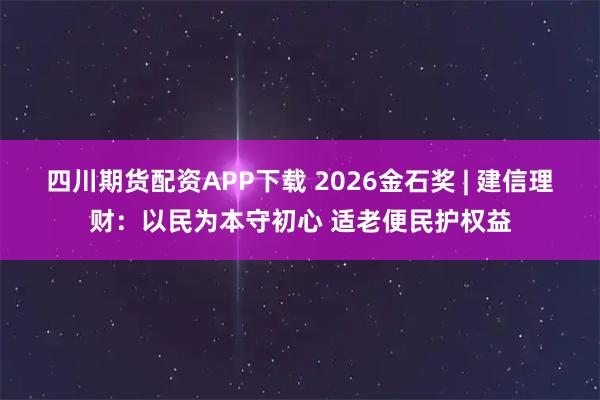 四川期货配资APP下载 2026金石奖 | 建信理财：以民为本守初心 适老便民护权益