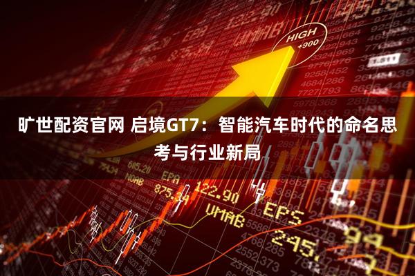 旷世配资官网 启境GT7：智能汽车时代的命名思考与行业新局