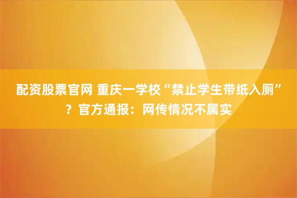 配资股票官网 重庆一学校“禁止学生带纸入厕”？官方通报：网传情况不属实