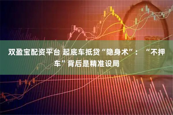 双盈宝配资平台 起底车抵贷“隐身术”： “不押车”背后是精准设局