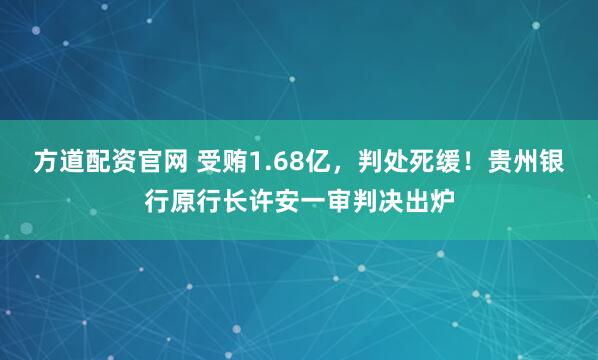 方道配资官网 受贿1.68亿，判处死缓！贵州银行原行长许安一审判决出炉
