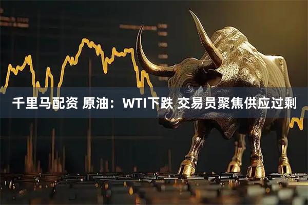 千里马配资 原油：WTI下跌 交易员聚焦供应过剩