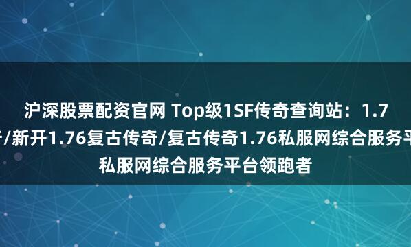 沪深股票配资官网 Top级1SF传奇查询站：1.76复古传奇/新开1.76复古传奇/复古传奇1.76私服网综合服务平台领跑者