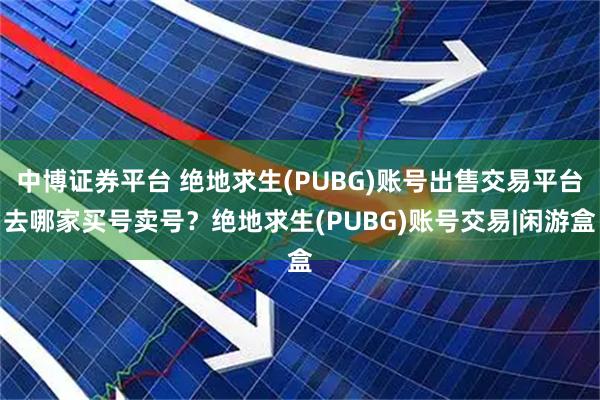 中博证券平台 绝地求生(PUBG)账号出售交易平台去哪家买号卖号？绝地求生(PUBG)账号交易|闲游盒