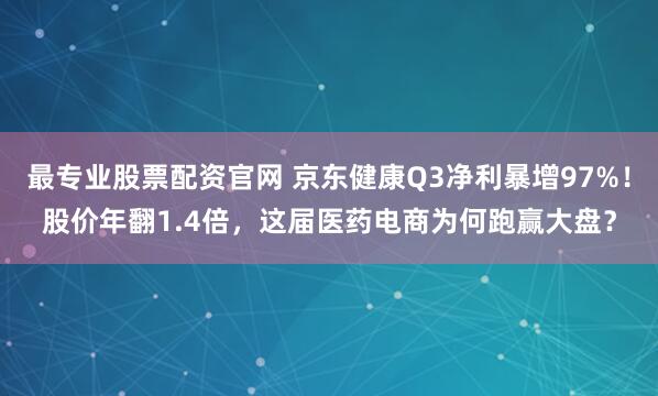 最专业股票配资官网 京东健康Q3净利暴增97%！股价年翻1.4倍，这届医药电商为何跑赢大盘？