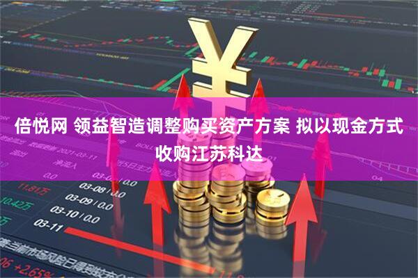 倍悦网 领益智造调整购买资产方案 拟以现金方式收购江苏科达