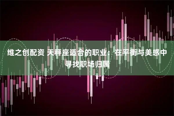 维之创配资 天秤座适合的职业：在平衡与美感中寻找职场归属