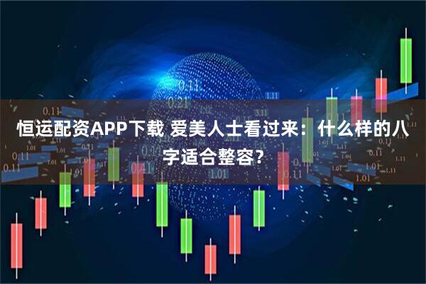 恒运配资APP下载 爱美人士看过来：什么样的八字适合整容？