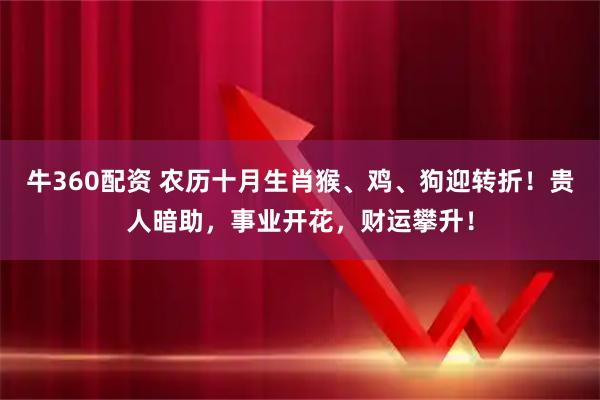 牛360配资 农历十月生肖猴、鸡、狗迎转折！贵人暗助，事业开花，财运攀升！