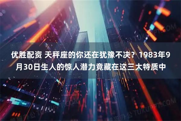 优胜配资 天秤座的你还在犹豫不决？1983年9月30日生人的惊人潜力竟藏在这三大特质中
