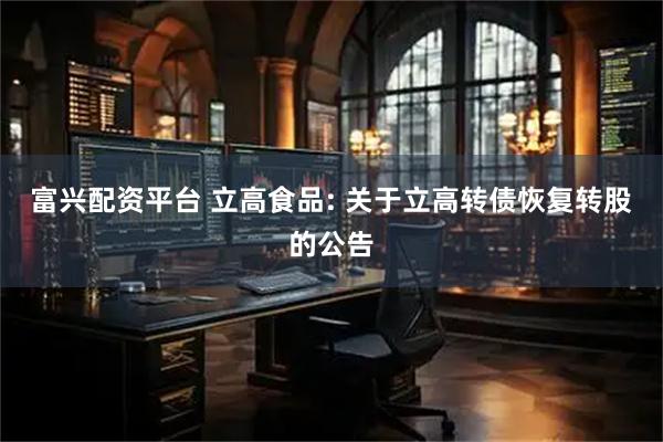 富兴配资平台 立高食品: 关于立高转债恢复转股的公告