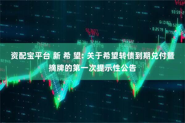 资配宝平台 新 希 望: 关于希望转债到期兑付暨摘牌的第一次提示性公告