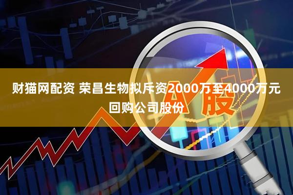 财猫网配资 荣昌生物拟斥资2000万至4000万元回购公司股份