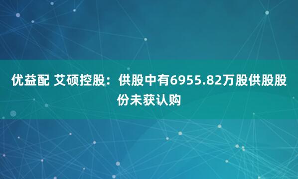 优益配 艾硕控股：供股中有6955.82万股供股股份未获认购