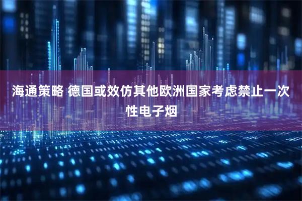 海通策略 德国或效仿其他欧洲国家考虑禁止一次性电子烟