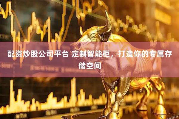 配资炒股公司平台 定制智能柜，打造你的专属存储空间