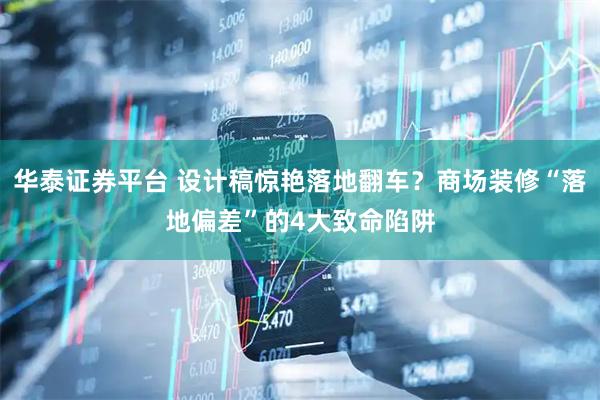 华泰证券平台 设计稿惊艳落地翻车？商场装修“落地偏差”的4大致命陷阱