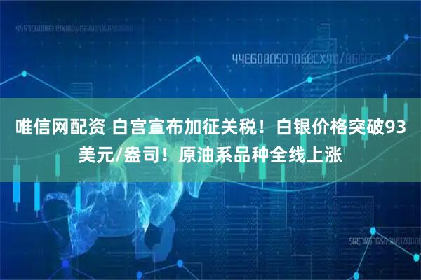 唯信网配资 白宫宣布加征关税！白银价格突破93美元/盎司！原油系品种全线上涨