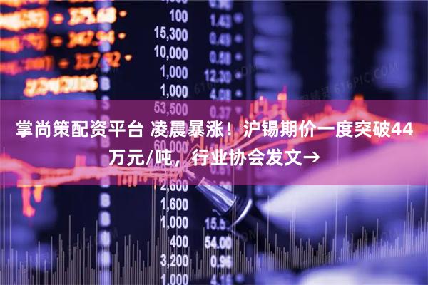掌尚策配资平台 凌晨暴涨！沪锡期价一度突破44万元/吨，行业协会发文→