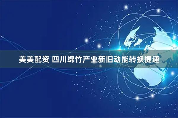 美美配资 四川绵竹产业新旧动能转换提速