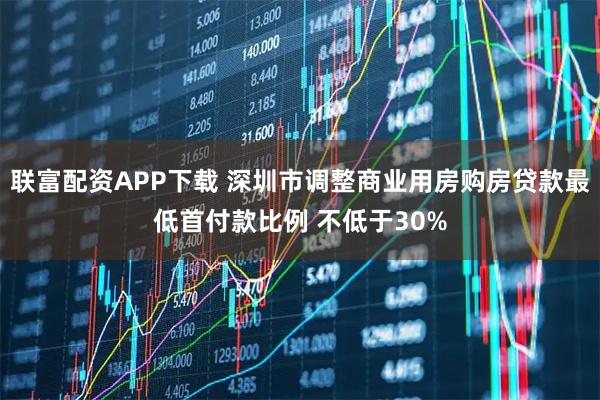 联富配资APP下载 深圳市调整商业用房购房贷款最低首付款比例 不低于30%