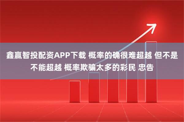 鑫赢智投配资APP下载 概率的确很难超越 但不是不能超越 概率欺骗太多的彩民 忠告