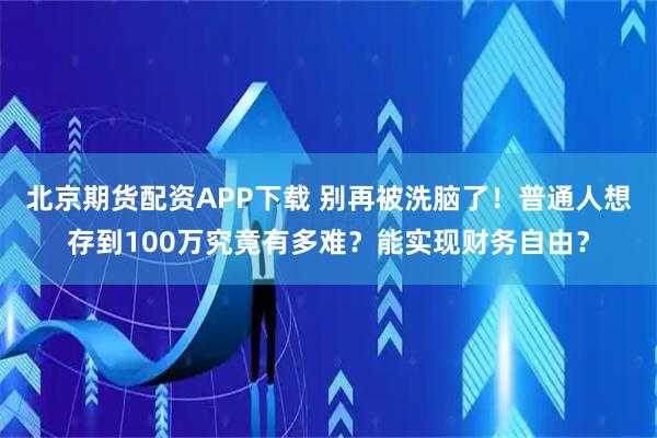 北京期货配资APP下载 别再被洗脑了！普通人想存到100万究竟有多难？能实现财务自由？