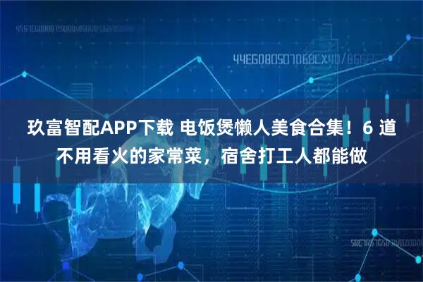 玖富智配APP下载 电饭煲懒人美食合集！6 道不用看火的家常菜，宿舍打工人都能做