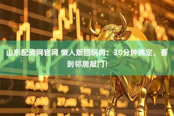 山东配资网官网 懒人版回锅肉：30分钟搞定，香到邻居敲门！