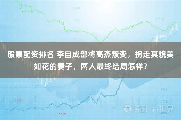 股票配资排名 李自成部将高杰叛变，拐走其貌美如花的妻子，两人最终结局怎样？