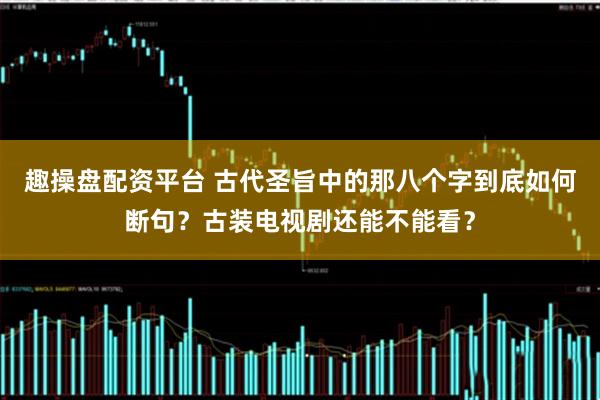 趣操盘配资平台 古代圣旨中的那八个字到底如何断句？古装电视剧还能不能看？