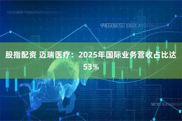 股指配资 迈瑞医疗：2025年国际业务营收占比达53%