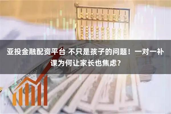 亚投金融配资平台 不只是孩子的问题！一对一补课为何让家长也焦虑？