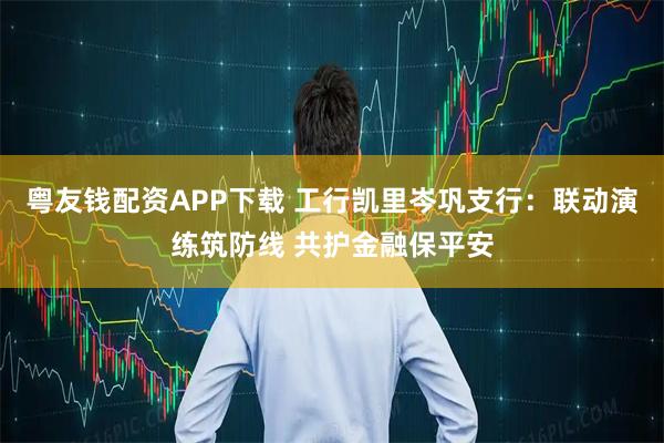 粤友钱配资APP下载 工行凯里岑巩支行：联动演练筑防线 共护金融保平安