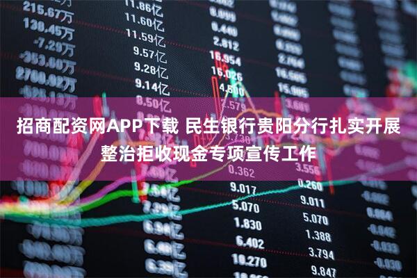 招商配资网APP下载 民生银行贵阳分行扎实开展整治拒收现金专项宣传工作