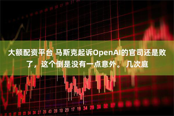 大额配资平台 马斯克起诉OpenAI的官司还是败了，这个倒是没有一点意外。 几次庭