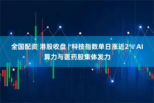 全国配资 港股收盘 | 科技指数单日涨近2% AI算力与医药股集体发力